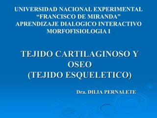 TEJIDO CARTILAGINOSO Y
OSEO
(TEJIDO ESQUELETICO)
Dra. DILIA PERNALETE
UNIVERSIDAD NACIONAL EXPERIMENTAL
“FRANCISCO DE MIRANDA”
APRENDIZAJE DIALOGICO INTERACTIVO
MORFOFISIOLOGIA I
 