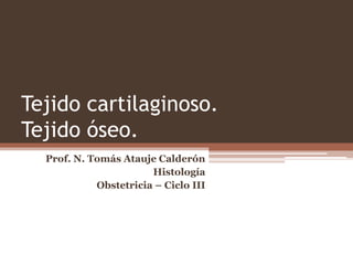 Tejido cartilaginoso.
Tejido óseo.
Prof. N. Tomás Atauje Calderón
Histología
Obstetricia – Ciclo III
 