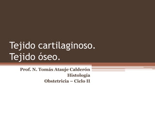 Tejido cartilaginoso.
Tejido óseo.
Prof. N. Tomás Atauje Calderón
Histología
Obstetricia – Ciclo II
 