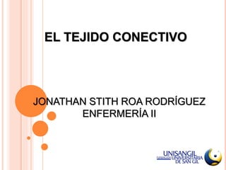 EL TEJIDO CONECTIVO
JONATHAN STITH ROA RODRÍGUEZ
ENFERMERÍA II
 