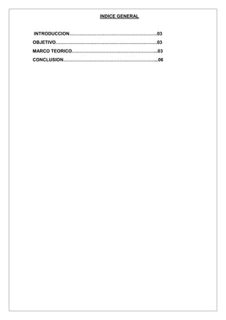 INDICE GENERAL
INTRODUCCION………………………………………………….03
OBJETIVO………………………………………………………….03
MARCO TEORICO………………………………………………...03
CONCLUSION……………………………………………………...06
 