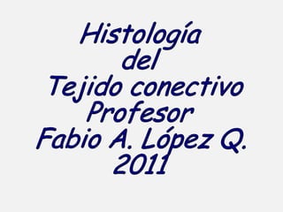 Histología  del  Tejido conectivo Profesor  Fabio A. López Q. 2011 