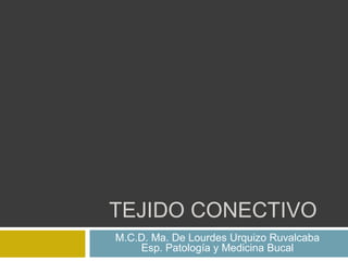 TEJIDO CONECTIVO
M.C.D. Ma. De Lourdes Urquizo Ruvalcaba
    Esp. Patología y Medicina Bucal
 