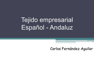 Tejido empresarial 
Español - Andaluz 
Carlos Fernández Aguilar 
 