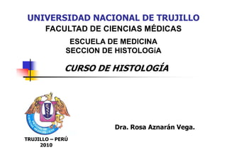 UNIVERSIDAD NACIONAL DE TRUJILLO
       FACULTAD DE CIENCIAS MÉDICAS
               ESCUELA DE MEDICINA
              SECCION DE HISTOLOGíA

             CURSO DE HISTOLOGÍA




                        Dra. Rosa Aznarán Vega.
TRUJILLO – PERÚ
     2010
 