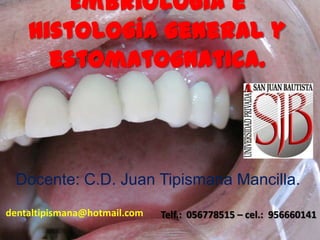 Embriología e
Histología general y
estomatognatica.
Docente: C.D. Juan Tipismana Mancilla.
dentaltipismana@hotmail.com Telf.: 056778515 – cel.: 956660141
 