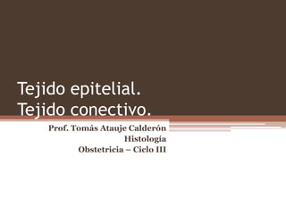 Tejido epitelial.
Tejido conectivo.
Prof. Tomás Atauje Calderón
Histología
Obstetricia – Ciclo III
 