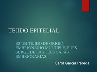 TEJIDO EPITELIAL
ES UN TEJIDO DE ORIGEN
EMBRIONARIO MÚLTIPLE, PUES
SURGE DE LAS TRES CAPAS
EMBRIONARIAS.
Carol García Pereda
 