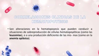 • Son alteraciones en la hematopoyesis que pueden conducir a
situaciones de sobreproducción de células hematopoyéticas (como las
leucemias), o a una producción deficiente de las mis- mas (como en la
anemia aplásica).
 
