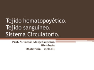 Tejido hematopoyético.
Tejido sanguíneo.
Sistema Circulatorio.
Prof. N. Tomás Atauje Calderón
Histología
Obstetricia – Ciclo III
 