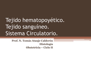 Tejido hematopoyético.
Tejido sanguíneo.
Sistema Circulatorio.
Prof. N. Tomás Atauje Calderón
Histología
Obstetricia – Ciclo II
 