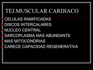 TEJ.MUSCULAR CARDIACO CELULAS RAMIFICADAS  DISCOS INTERCALARES NUCLEO CENTRAL SARCOPLASMA MAS ABUNDANTE MAS MITOCONDRIAS  CARECE CAPACIDAD REGENERATIVA 