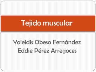 Tejido muscular

Yoleidis Obeso Fernández
 Eddie Pérez Arregoces
 