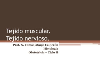 Tejido muscular.
Tejido nervioso.
Prof. N. Tomás Atauje Calderón
Histología
Obstetricia – Ciclo II
 