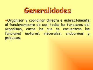 Generalidades
●Organizar y coordinar directa e indirectamente
el funcionamiento de casi todas las funciones del
organismo, entre las que se encuentran las
funciones motoras, viscerales, endocrinas y
psíquicas.
 
