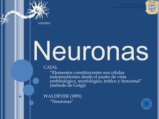 Neuronas
CAJAL
  “Elementos constituyentes son células
  independientes desde el punto de vista
  embriológico, morfológico, trófico y funcional”
  (método de Golgi)

WALDEYER (1891)
  “Neuronas”
 