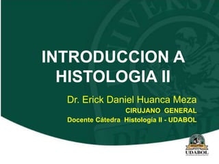 INTRODUCCION A
HISTOLOGIA II
Dr. Erick Daniel Huanca Meza
CIRUJANO GENERAL
Docente Cátedra Histología II - UDABOL
 