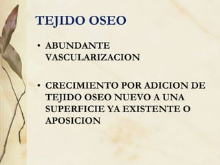 TEJIDO OSEO
• ABUNDANTE
VASCULARIZACION
• CRECIMIENTO POR ADICION DE
TEJIDO OSEO NUEVO A UNA
SUPERFICIE YA EXISTENTE O
APOSICION
 
