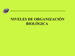 NIVELES DE ORGANIZACIÓN
       BIOLÓGICA
 