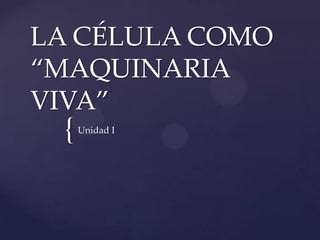 {
LA CÉLULA COMO
“MAQUINARIA
VIVA”
Unidad I
 