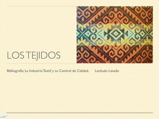 LOS TEJIDOS 
Bibliografía: La Industria Textil y su Control de Calidad. Lockuán Lavado 
 