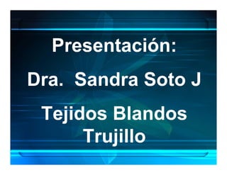 Presentación:
Dra. Sandra Soto J
 Tejidos Blandos
      Trujillo