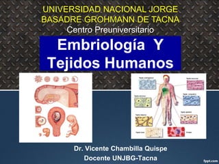 Embriología Y
Tejidos Humanos
Dr. Vicente Chambilla Quispe
Docente UNJBG-Tacna
UNIVERSIDAD NACIONAL JORGE
BASADRE GROHMANN DE TACNA
Centro Preuniversitario
 