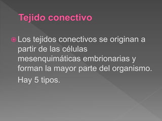  Los tejidos conectivos se originan a
partir de las células
mesenquimáticas embrionarias y
forman la mayor parte del organismo.
Hay 5 tipos.
 