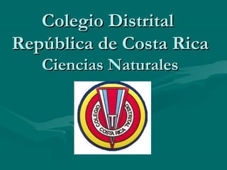 Colegio DistritalColegio Distrital
República de Costa RicaRepública de Costa Rica
Ciencias NaturalesCiencias Naturales
 