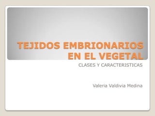 TEJIDOS EMBRIONARIOS
EN EL VEGETAL
CLASES Y CARACTERISTICAS
Valeria Valdivia Medina
 
