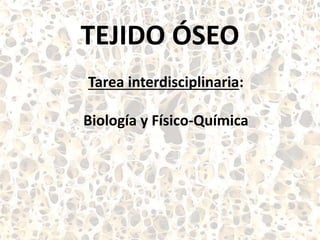 TEJIDO ÓSEO
Tarea interdisciplinaria:
Biología y Físico-Química
 