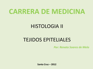 CARRERA DE MEDICINA
     HISTOLOGIA II

   TEJIDOS EPITELIALES
                      Por: Renato Soares de Melo




        Santa Cruz – 2012
 
