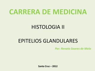 CARRERA DE MEDICINA
      HISTOLOGIA II

  EPITELIOS GLANDULARES
                       Por: Renato Soares de Melo




         Santa Cruz – 2012
 