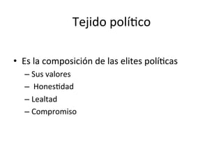 Tejido	
  polí0co	
  
•  Es	
  la	
  composición	
  de	
  las	
  elites	
  polí0cas	
  
– Sus	
  valores	
  
– 	
  Hones0dad	
  
– Lealtad	
  
– Compromiso	
  
 