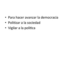 •  Para	
  hacer	
  avanzar	
  la	
  democracia	
  
•  Poli0zar	
  a	
  la	
  sociedad	
  
•  Vigilar	
  a	
  la	
  polí0ca	
  
 