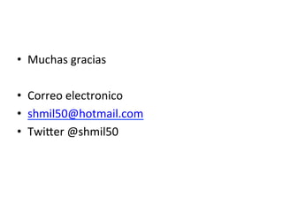 •  Muchas	
  gracias	
  
•  Correo	
  electronico	
  
•  shmil50@hotmail.com	
  
•  TwiQer	
  @shmil50	
  
 