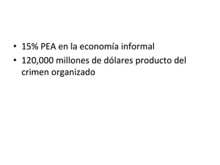 •  15%	
  PEA	
  en	
  la	
  economía	
  informal	
  
•  120,000	
  millones	
  de	
  dólares	
  producto	
  del	
  
crimen	
  organizado	
  
	
  
 