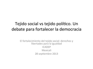 Tejido	
  social	
  vs	
  tejido	
  polí0co.	
  Un	
  
debate	
  para	
  fortalecer	
  la	
  democracia	
  	
  
	
  
El	
  fortalecimiento	
  del	
  tejido	
  social:	
  derechos	
  y	
  
libertades	
  para	
  la	
  igualdad	
  
ICADEP	
  
Mexicali	
  	
  
28	
  sep0embre	
  2013	
  
 