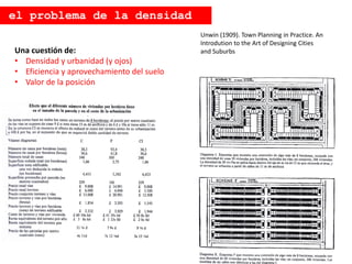 Unwin (1909). Town Planning in Practice. An
Introdution to the Art of Designing Cities
and Suburbs
Una cuestión de:
• Densidad y urbanidad (y ojos)
• Eficiencia y aprovechamiento del suelo
• Valor de la posición
el problema de la densidad
 