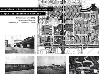 superblock + bloque movimiento moderno
llegan los fracasos y críticas
Bijlmermeer. 1966-1982.
Amsterdam. Holanda.
F. Ottenhof, A.C. Kromhout, J. Groet
 