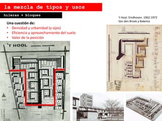 Una cuestión de:
• Densidad y urbanidad (y ojos)
• Eficiencia y aprovechamiento del suelo
• Valor de la posición
la mezcla de tipos y usos
‘t Hool. Eindhoven. 1962-1972
Van den Broek y Bakema
hileras + bloques
 