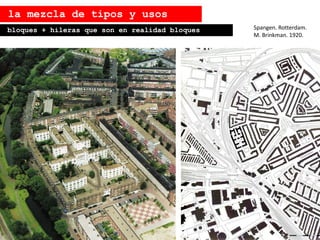 bloques + hileras que son en realidad bloques Spangen. Rotterdam.
M. Brinkman. 1920.
la mezcla de tipos y usos
 