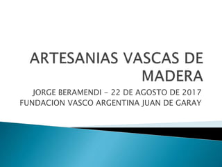 JORGE BERAMENDI - 22 DE AGOSTO DE 2017
FUNDACION VASCO ARGENTINA JUAN DE GARAY
 