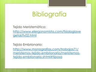 Bibliografía
Tejido Meristemático:
http://www.elergonomista.com/fisiologiave
getal/fv02.html
Tejido Embrionario:
http://www.monografias.com/trabajos71/
meristemos-tejido-embrionario/meristemos-
tejido-embrionario.shtml#tiposa
 