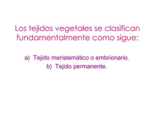 Los tejidos vegetales se clasifican
fundamentalmente como sigue:

  a) Tejido meristemático o embrionario.
          b) Tejido permanente.
 