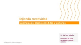 @Salgado @disenoydiaspora
Dr. Mariana Salgado
Universidad del Norte,
Barranquilla, Colombia
21.9.2023
Aventuras del diseño entre hilos y territorios
Tejiendo crea
ti
vidad
 