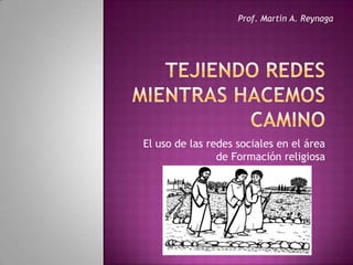 Tejiendo Redes mientras hacemos camino El uso de las redes sociales en el área de Formación religiosa Prof. Martín A. Reynaga 