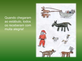 Quando chegaram ao estábulo, todos os receberam com muita alegria!