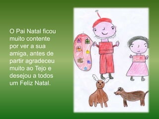 O Pai Natal ficou muito contente por ver a sua amiga, antes de partir agradeceu muito ao Tejo e desejou a todos um Feliz Natal.