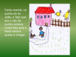 Certa manhã, na quinta do tio João, o Tejo que era o cão da quinta andava muito feliz pois o Natal estava quase a chegar. 